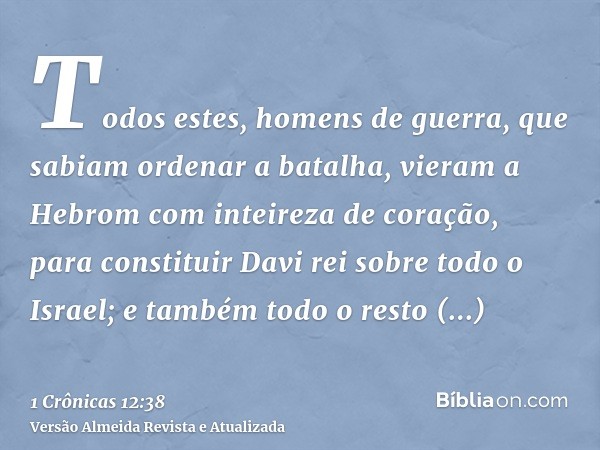 Todos estes, homens de guerra, que sabiam ordenar a batalha, vieram a Hebrom com inteireza de coração, para constituir Davi rei sobre todo o Israel; e também to