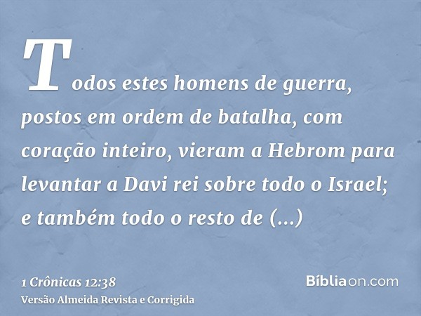Todos estes homens de guerra, postos em ordem de batalha, com coração inteiro, vieram a Hebrom para levantar a Davi rei sobre todo o Israel; e também todo o res