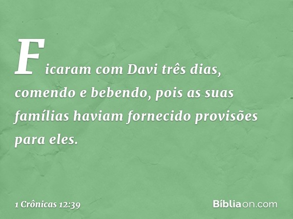 Ficaram com Davi três dias, comendo e bebendo, pois as suas famílias haviam fornecido provisões para eles. -- 1 Crônicas 12:39