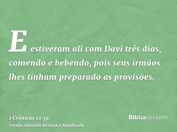 E estiveram ali com Davi três dias, comendo e bebendo, pois seus irmãos lhes tinham preparado as provisões.