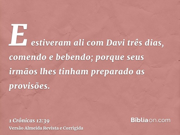 E estiveram ali com Davi três dias, comendo e bebendo; porque seus irmãos lhes tinham preparado as provisões.