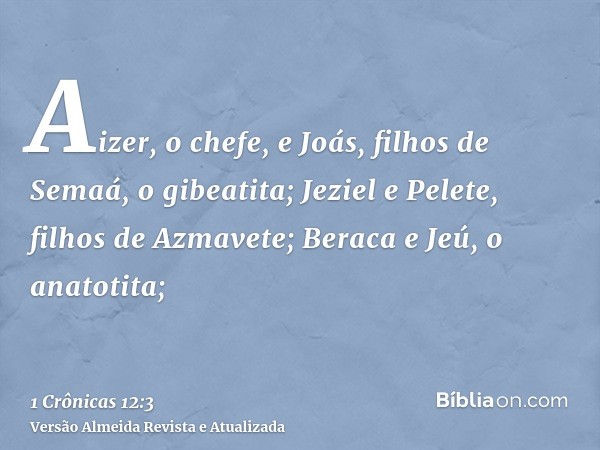 Aizer, o chefe, e Joás, filhos de Semaá, o gibeatita; Jeziel e Pelete, filhos de Azmavete; Beraca e Jeú, o anatotita;