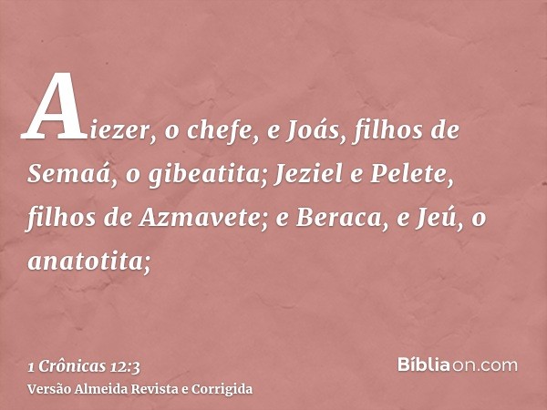 Aiezer, o chefe, e Joás, filhos de Semaá, o gibeatita; Jeziel e Pelete, filhos de Azmavete; e Beraca, e Jeú, o anatotita;