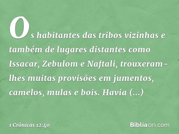 Os habitantes das tribos vizinhas e também de lugares distantes como Issacar, Zebulom e Naftali, trouxeram-lhes muitas provisões em jumentos, camelos, mulas e b