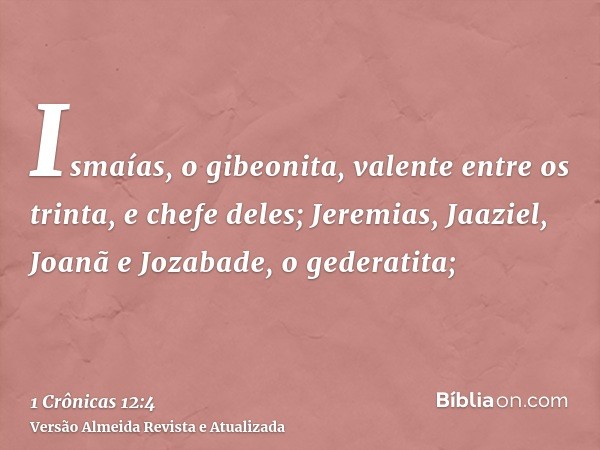 Ismaías, o gibeonita, valente entre os trinta, e chefe deles; Jeremias, Jaaziel, Joanã e Jozabade, o gederatita;