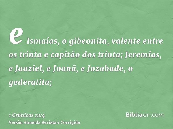 e Ismaías, o gibeonita, valente entre os trinta e capitão dos trinta; Jeremias, e Jaaziel, e Joanã, e Jozabade, o gederatita;