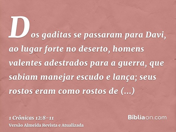Dos gaditas se passaram para Davi, ao lugar forte no deserto, homens valentes adestrados para a guerra, que sabiam manejar escudo e lança; seus rostos eram como