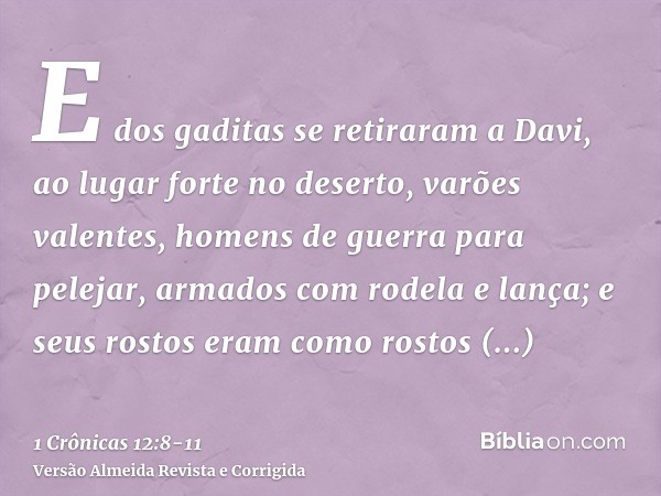 E dos gaditas se retiraram a Davi, ao lugar forte no deserto, varões valentes, homens de guerra para pelejar, armados com rodela e lança; e seus rostos eram com