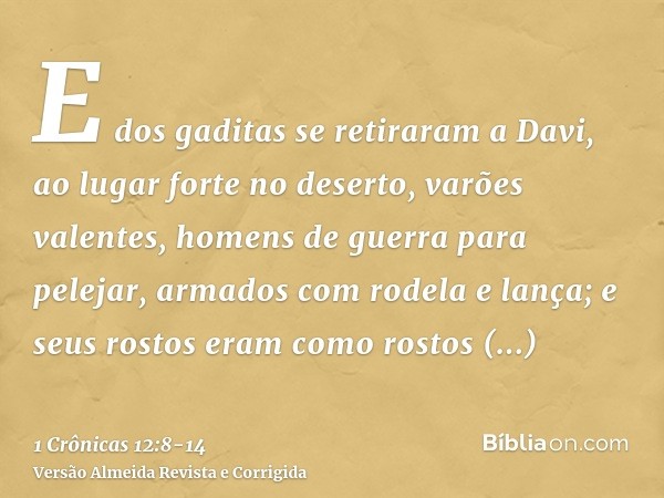 E dos gaditas se retiraram a Davi, ao lugar forte no deserto, varões valentes, homens de guerra para pelejar, armados com rodela e lança; e seus rostos eram com