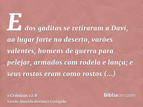 E dos gaditas se retiraram a Davi, ao lugar forte no deserto, varões valentes, homens de guerra para pelejar, armados com rodela e lança; e seus rostos eram com