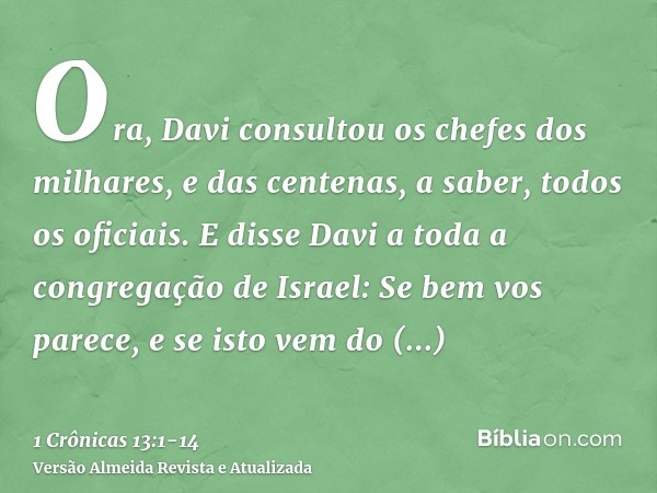 Ora, Davi consultou os chefes dos milhares, e das centenas, a saber, todos os oficiais.E disse Davi a toda a congregação de Israel: Se bem vos parece, e se isto