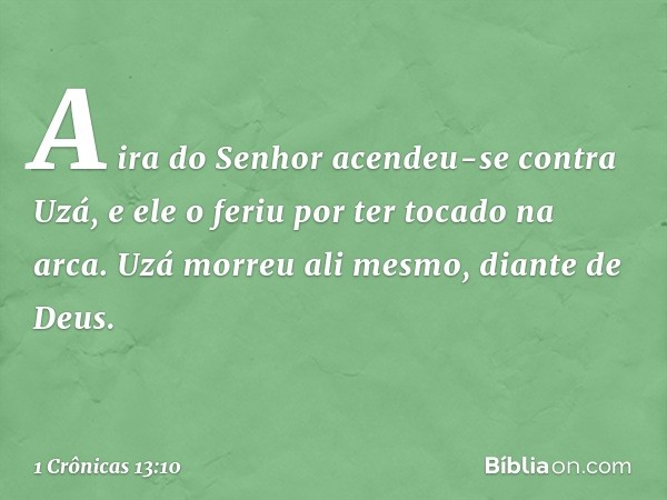 A ira do Senhor acendeu-se contra Uzá, e ele o feriu por ter tocado na arca. Uzá morreu ali mesmo, diante de Deus. -- 1 Crônicas 13:10