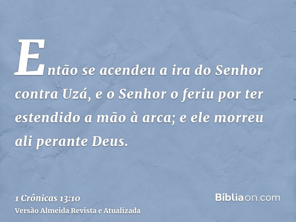 Então se acendeu a ira do Senhor contra Uzá, e o Senhor o feriu por ter estendido a mão à arca; e ele morreu ali perante Deus.