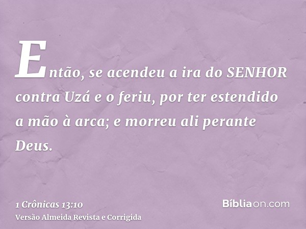 Então, se acendeu a ira do SENHOR contra Uzá e o feriu, por ter estendido a mão à arca; e morreu ali perante Deus.