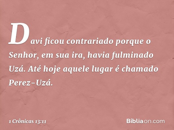 Davi ficou contrariado porque o Senhor, em sua ira, havia fulminado Uzá. Até hoje aquele lugar é chamado Perez-Uzá. -- 1 Crônicas 13:11