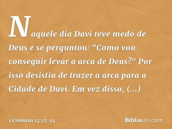 Naquele dia Davi teve medo de Deus e se perguntou: "Como vou conseguir levar a arca de Deus?" Por isso desistiu de trazer a arca para a Cidade de Davi. Em vez d