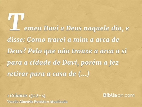 Temeu Davi a Deus naquele dia, e disse: Como trarei a mim a arca de Deus?Pelo que não trouxe a arca a si para a cidade de Davi, porém a fez retirar para a casa 