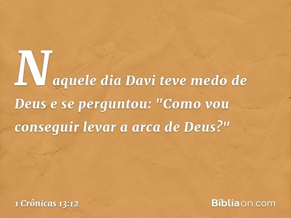 Naquele dia Davi teve medo de Deus e se perguntou: "Como vou conseguir levar a arca de Deus?" -- 1 Crônicas 13:12