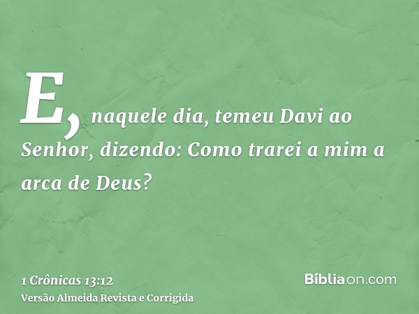 E, naquele dia, temeu Davi ao Senhor, dizendo: Como trarei a mim a arca de Deus?