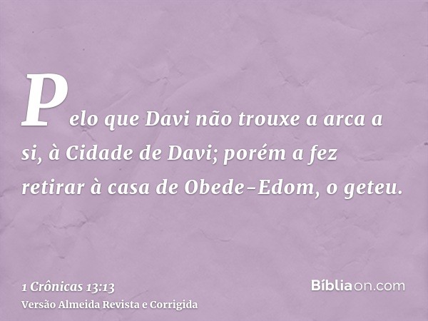 Pelo que Davi não trouxe a arca a si, à Cidade de Davi; porém a fez retirar à casa de Obede-Edom, o geteu.