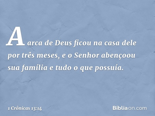 A arca de Deus ficou na casa dele por três meses, e o Senhor abençoou sua família e tudo o que possuía. -- 1 Crônicas 13:14