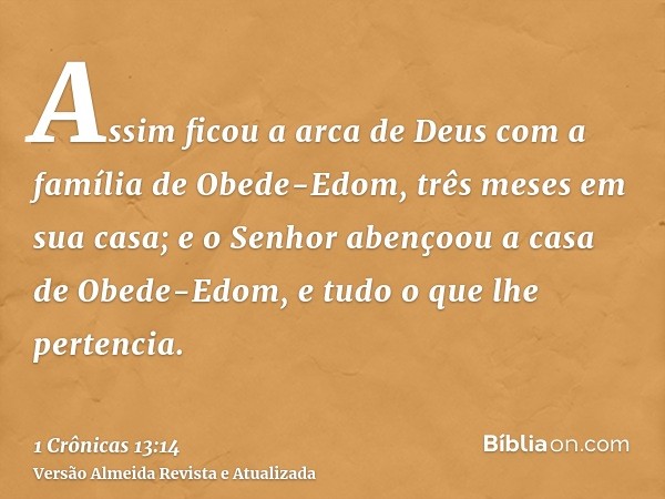 Assim ficou a arca de Deus com a família de Obede-Edom, três meses em sua casa; e o Senhor abençoou a casa de Obede-Edom, e tudo o que lhe pertencia.