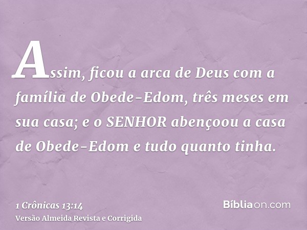 Assim, ficou a arca de Deus com a família de Obede-Edom, três meses em sua casa; e o SENHOR abençoou a casa de Obede-Edom e tudo quanto tinha.