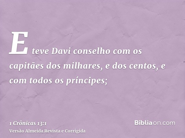 E teve Davi conselho com os capitães dos milhares, e dos centos, e com todos os príncipes;
