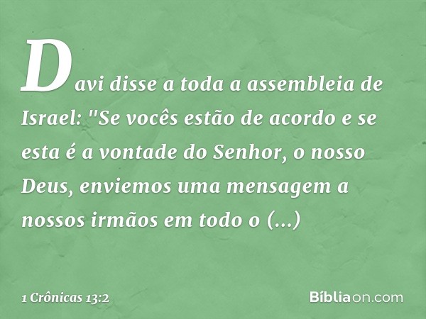 Davi disse a toda a assembleia de Israel: "Se vocês estão de acordo e se esta é a vontade do Senhor, o nosso Deus, enviemos uma mensagem a nossos irmãos em todo