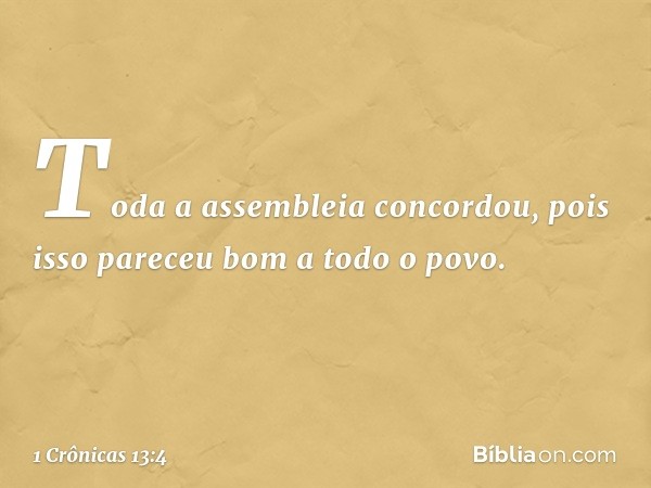 Toda a assembleia concordou, pois isso pareceu bom a todo o povo. -- 1 Crônicas 13:4