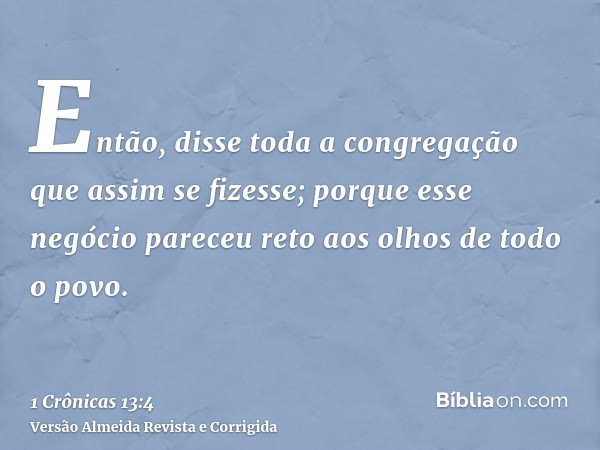 Então, disse toda a congregação que assim se fizesse; porque esse negócio pareceu reto aos olhos de todo o povo.