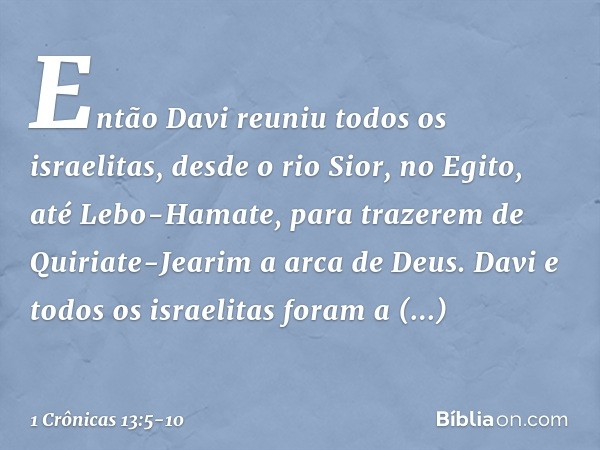 Então Davi reuniu todos os israelitas, desde o rio Sior, no Egito, até Lebo-Hamate, para trazerem de Quiriate-Jearim a arca de Deus. Davi e todos os israelitas 