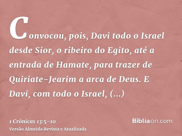Convocou, pois, Davi todo o Israel desde Sior, o ribeiro do Egito, até a entrada de Hamate, para trazer de Quiriate-Jearim a arca de Deus.E Davi, com todo o Isr