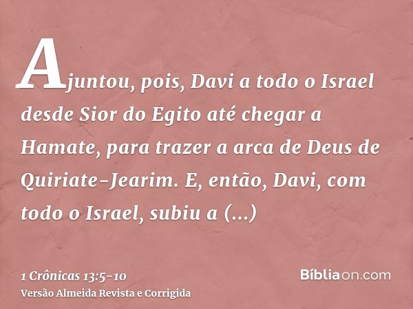 Ajuntou, pois, Davi a todo o Israel desde Sior do Egito até chegar a Hamate, para trazer a arca de Deus de Quiriate-Jearim.E, então, Davi, com todo o Israel, su