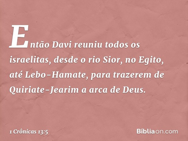 Então Davi reuniu todos os israelitas, desde o rio Sior, no Egito, até Lebo-Hamate, para trazerem de Quiriate-Jearim a arca de Deus. -- 1 Crônicas 13:5