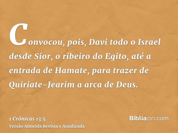 Convocou, pois, Davi todo o Israel desde Sior, o ribeiro do Egito, até a entrada de Hamate, para trazer de Quiriate-Jearim a arca de Deus.