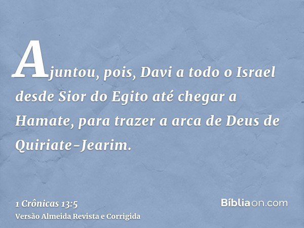 Ajuntou, pois, Davi a todo o Israel desde Sior do Egito até chegar a Hamate, para trazer a arca de Deus de Quiriate-Jearim.