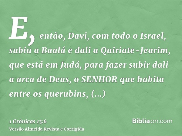 E, então, Davi, com todo o Israel, subiu a Baalá e dali a Quiriate-Jearim, que está em Judá, para fazer subir dali a arca de Deus, o SENHOR que habita entre os 