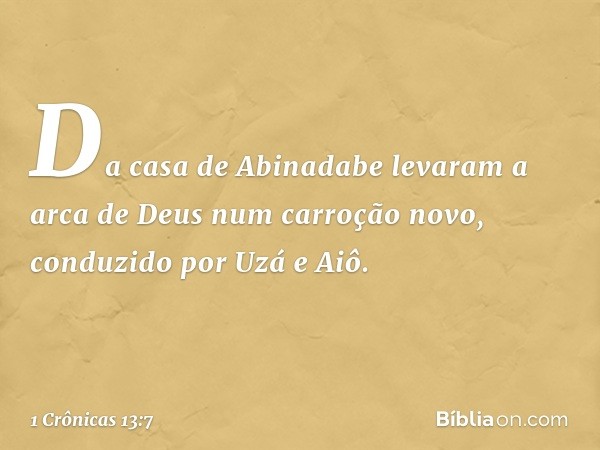 Da casa de Abinadabe levaram a arca de Deus num carroção novo, conduzido por Uzá e Aiô. -- 1 Crônicas 13:7