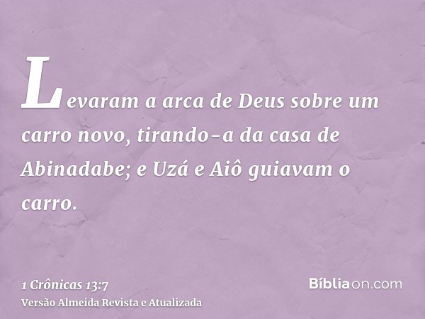 Levaram a arca de Deus sobre um carro novo, tirando-a da casa de Abinadabe; e Uzá e Aiô guiavam o carro.