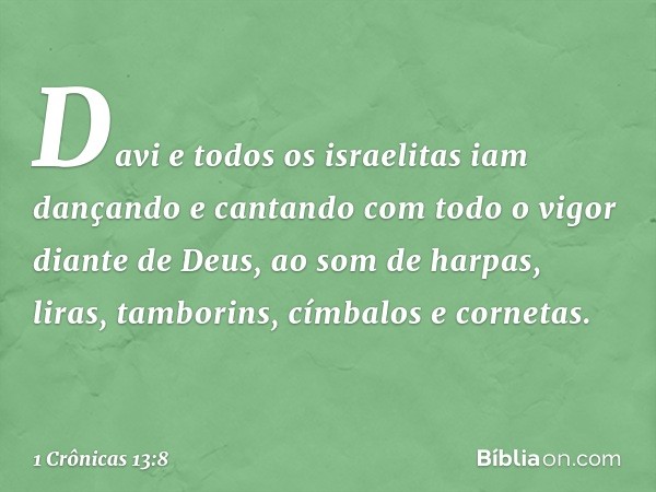 Davi e todos os israelitas iam dançando e cantando com todo o vigor diante de Deus, ao som de harpas, liras, tamborins, címbalos e cornetas. -- 1 Crônicas 13:8