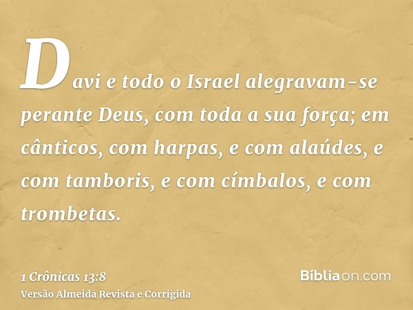 Davi e todo o Israel alegravam-se perante Deus, com toda a sua força; em cânticos, com harpas, e com alaúdes, e com tamboris, e com címbalos, e com trombetas.
