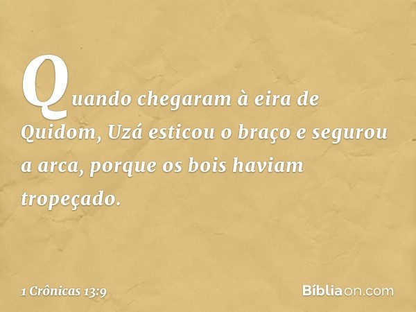 Quando chegaram à eira de Quidom, Uzá esticou o braço e segurou a arca, porque os bois haviam tropeçado. -- 1 Crônicas 13:9