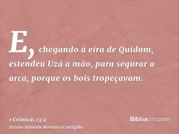 E, chegando à eira de Quidom, estendeu Uzá a mão, para segurar a arca, porque os bois tropeçavam.