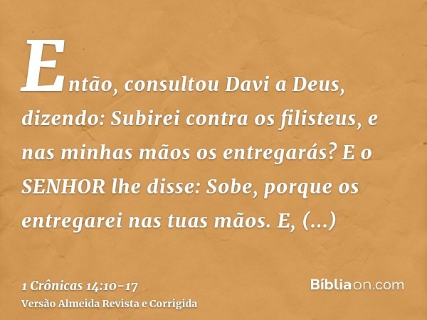 Então, consultou Davi a Deus, dizendo: Subirei contra os filisteus, e nas minhas mãos os entregarás? E o SENHOR lhe disse: Sobe, porque os entregarei nas tuas m
