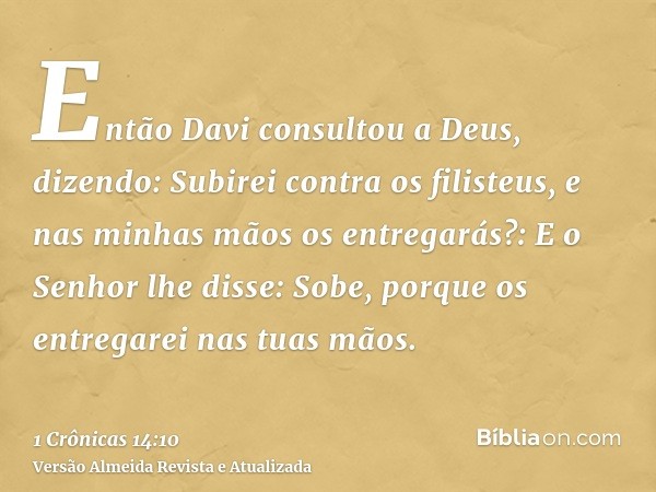 Então Davi consultou a Deus, dizendo: Subirei contra os filisteus, e nas minhas mãos os entregarás?: E o Senhor lhe disse: Sobe, porque os entregarei nas tuas m