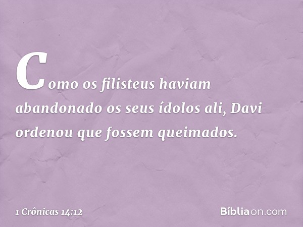 Como os filisteus haviam abandonado os seus ídolos ali, Davi ordenou que fossem queimados. -- 1 Crônicas 14:12