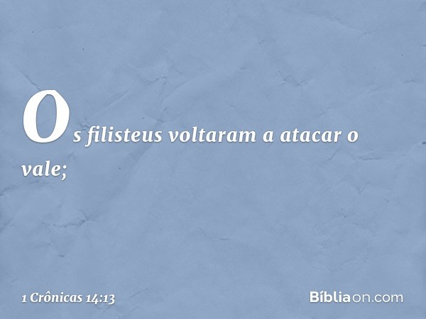 Os filisteus voltaram a atacar o vale; -- 1 Crônicas 14:13