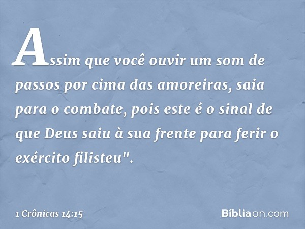 Assim que você ouvir um som de passos por cima das amoreiras, saia para o combate, pois este é o sinal de que Deus saiu à sua frente para ferir o exército filis