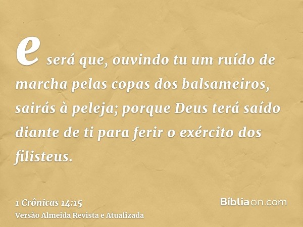 e será que, ouvindo tu um ruído de marcha pelas copas dos balsameiros, sairás à peleja; porque Deus terá saído diante de ti para ferir o exército dos filisteus.